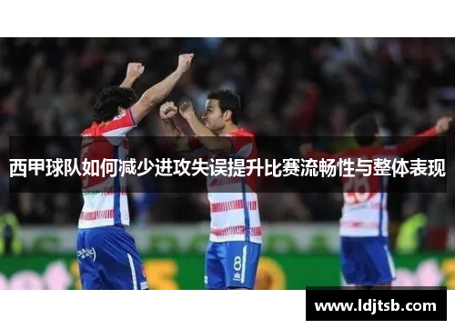 西甲球队如何减少进攻失误提升比赛流畅性与整体表现