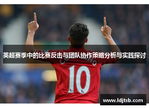英超赛季中的比赛反击与团队协作策略分析与实践探讨