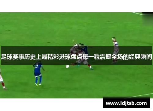 足球赛事历史上最精彩进球盘点每一粒震撼全场的经典瞬间