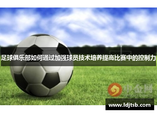 足球俱乐部如何通过加强球员技术培养提高比赛中的控制力